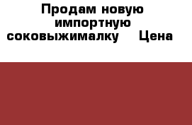 Продам новую импортную соковыжималку. › Цена ­ 3 000 - Удмуртская респ., Сарапул г. Электро-Техника » Бытовая техника   . Удмуртская респ.